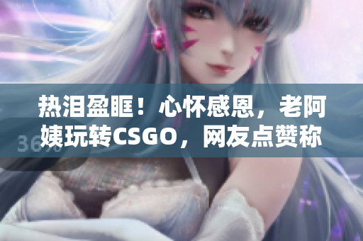 热泪盈眶！心怀感恩，老阿姨玩转CSGO，网友点赞称赞！