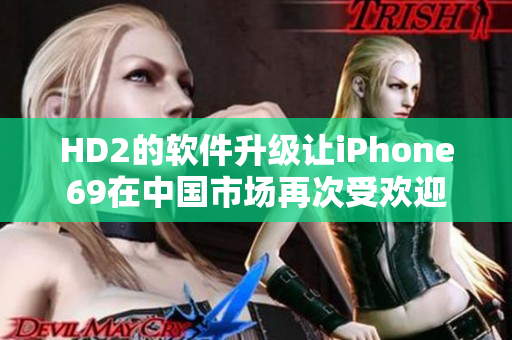 HD2的软件升级让iPhone69在中国市场再次受欢迎