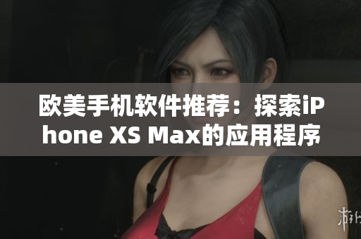 欧美手机软件推荐：探索iPhone XS Max的应用程序精选