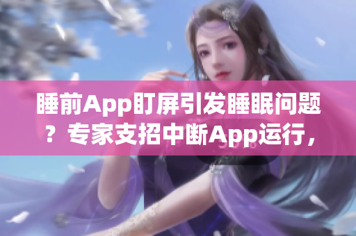 睡前App盯屏引发睡眠问题？专家支招中断App运行，优化睡眠质量