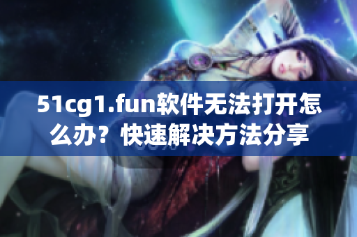 51cg1.fun软件无法打开怎么办？快速解决方法分享