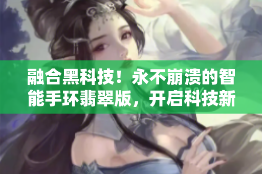 融合黑科技！永不崩溃的智能手环翡翠版，开启科技新纪元