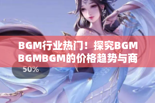 BGM行业热门！探究BGMBGMBGM的价格趋势与商业价值