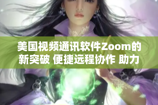 美国视频通讯软件Zoom的新突破 便捷远程协作 助力团队互动