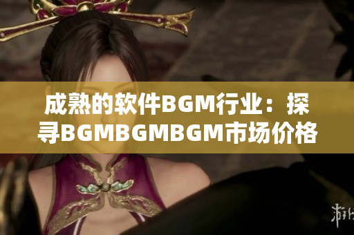 成熟的软件BGM行业：探寻BGMBGMBGM市场价格变化