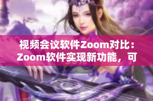 视频会议软件Zoom对比：Zoom软件实现新功能，可充分提升用户体验