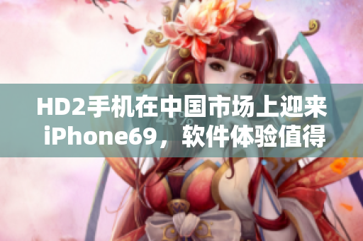 HD2手机在中国市场上迎来 iPhone69，软件体验值得期待