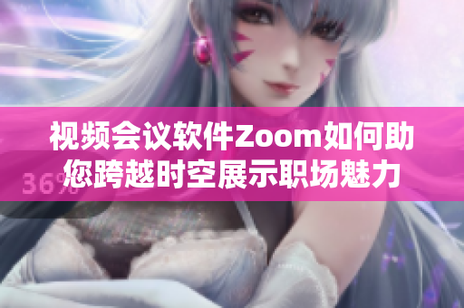 视频会议软件Zoom如何助您跨越时空展示职场魅力