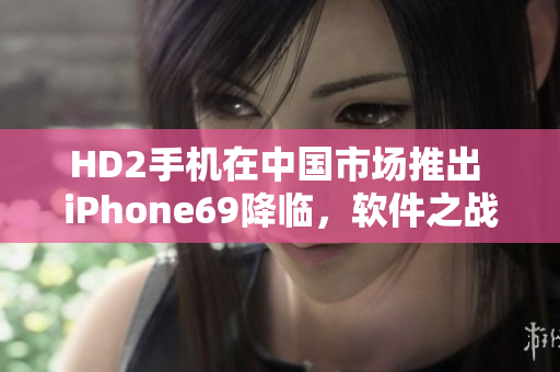 HD2手机在中国市场推出 iPhone69降临，软件之战再起！