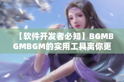 【软件开发者必知】BGMBGMBGM的实用工具离你更近啦，价格大降！