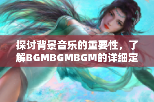 探讨背景音乐的重要性，了解BGMBGMBGM的详细定价