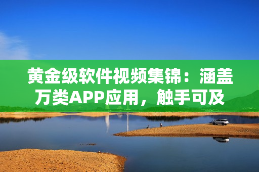 黄金级软件视频集锦：涵盖万类APP应用，触手可及