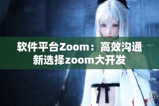 软件平台Zoom：高效沟通新选择zoom大开发