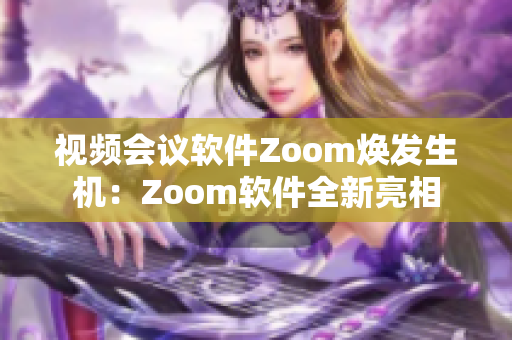 视频会议软件Zoom焕发生机：Zoom软件全新亮相