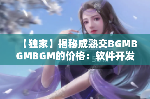 【独家】揭秘成熟交BGMBGMBGM的价格：软件开发者必读！