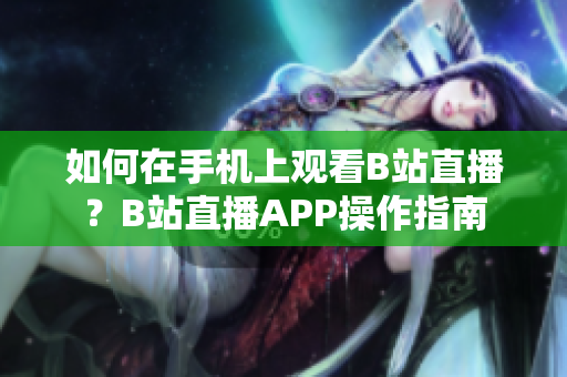 如何在手机上观看B站直播？B站直播APP操作指南