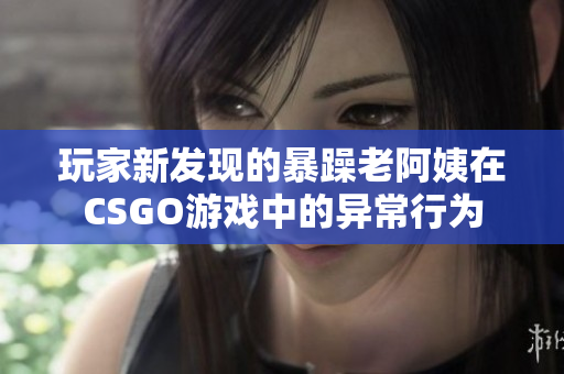 玩家新发现的暴躁老阿姨在CSGO游戏中的异常行为