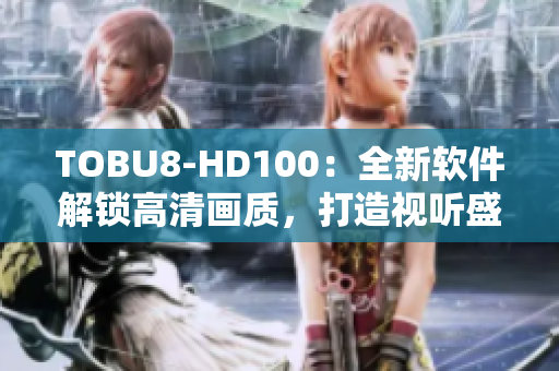 TOBU8-HD100：全新软件解锁高清画质，打造视听盛宴