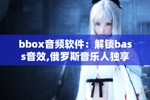 bbox音频软件：解锁bass音效,俄罗斯音乐人独享