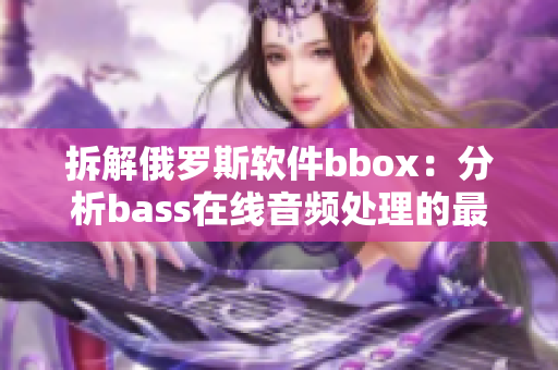 拆解俄罗斯软件bbox：分析bass在线音频处理的最新趋势