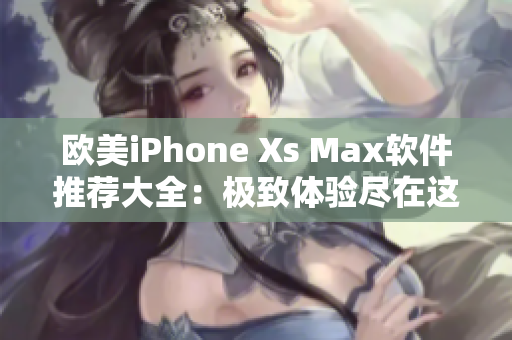 欧美iPhone Xs Max软件推荐大全：极致体验尽在这里