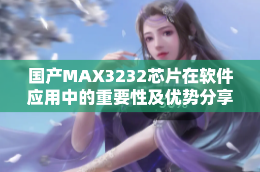 国产MAX3232芯片在软件应用中的重要性及优势分享