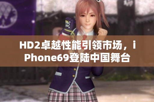 HD2卓越性能引领市场，iPhone69登陆中国舞台