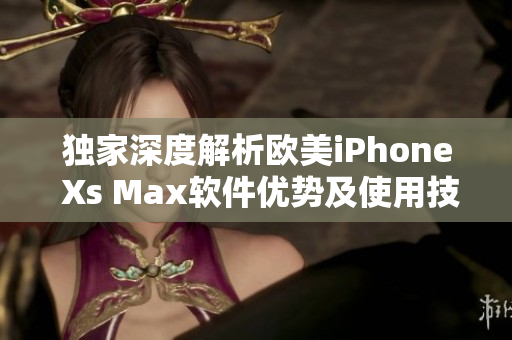 独家深度解析欧美iPhone Xs Max软件优势及使用技巧