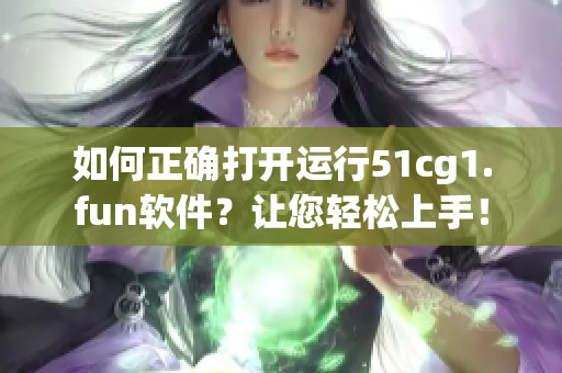 如何正确打开运行51cg1.fun软件？让您轻松上手！