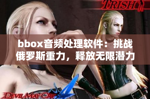 bbox音频处理软件：挑战俄罗斯重力，释放无限潜力!