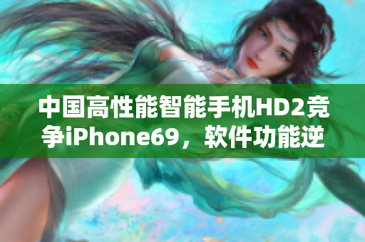 中国高性能智能手机HD2竞争iPhone69，软件功能逆天