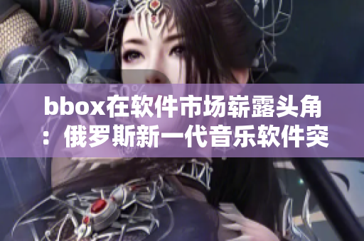 bbox在软件市场崭露头角：俄罗斯新一代音乐软件突围