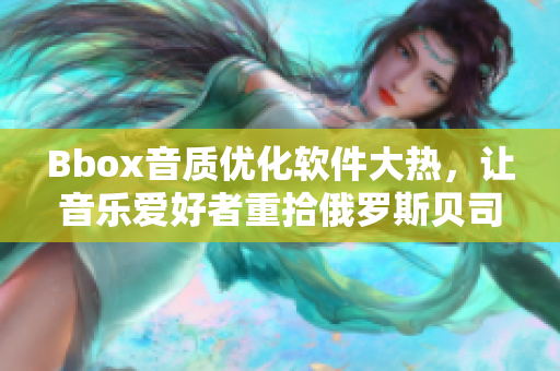 Bbox音质优化软件大热，让音乐爱好者重拾俄罗斯贝司之声