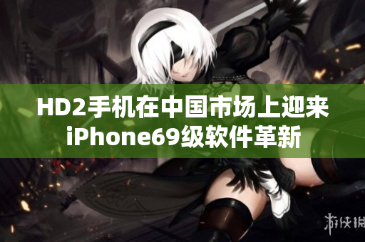 HD2手机在中国市场上迎来iPhone69级软件革新