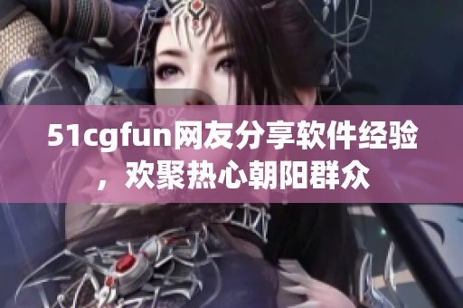 51cgfun网友分享软件经验，欢聚热心朝阳群众