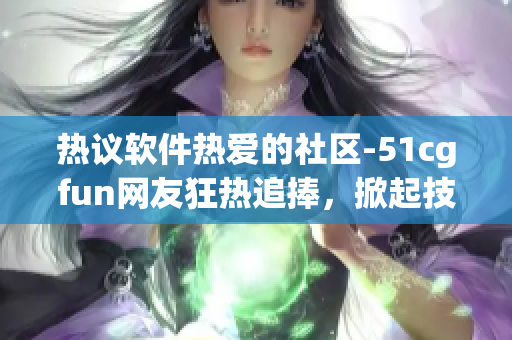 热议软件热爱的社区-51cgfun网友狂热追捧，掀起技术交流热潮