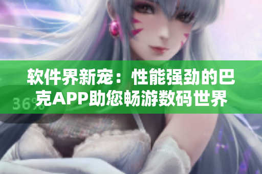 软件界新宠：性能强劲的巴克APP助您畅游数码世界