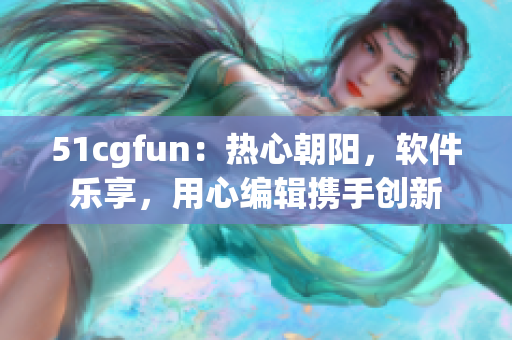 51cgfun：热心朝阳，软件乐享，用心编辑携手创新