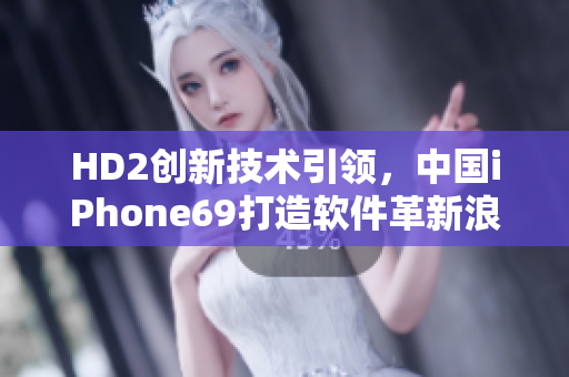 HD2创新技术引领，中国iPhone69打造软件革新浪潮