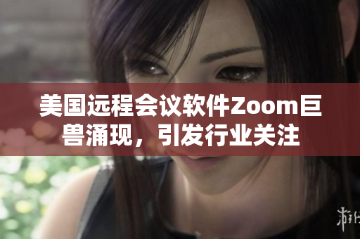 美国远程会议软件Zoom巨兽涌现，引发行业关注