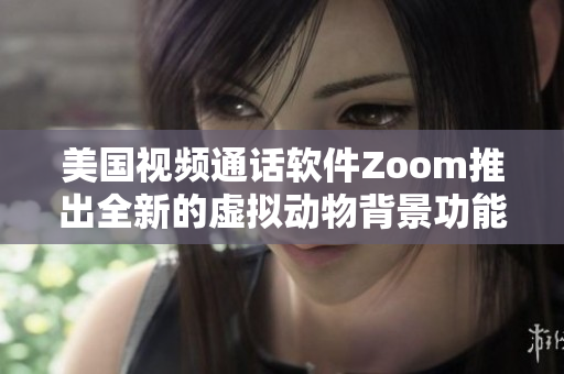 美国视频通话软件Zoom推出全新的虚拟动物背景功能