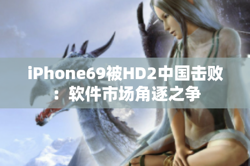 iPhone69被HD2中国击败：软件市场角逐之争