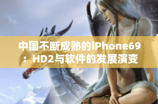 中国不断成熟的iPhone69：HD2与软件的发展演变