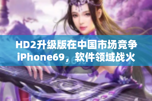 HD2升级版在中国市场竞争iPhone69，软件领域战火再起