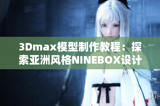 3Dmax模型制作教程：探索亚洲风格NINEBOX设计灵感