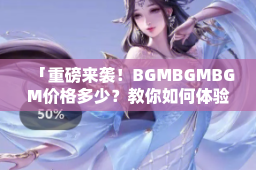 「重磅来袭！BGMBGMBGM价格多少？教你如何体验更好的编程之旅」