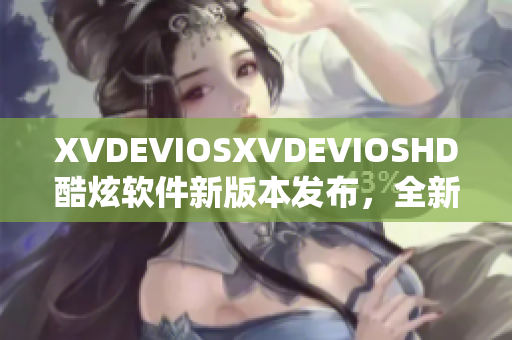 XVDEVIOSXVDEVIOSHD酷炫软件新版本发布，全新功能再升级