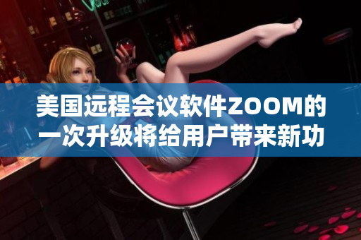 美国远程会议软件ZOOM的一次升级将给用户带来新功能