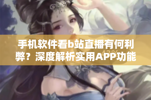 手机软件看b站直播有何利弊？深度解析实用APP功能