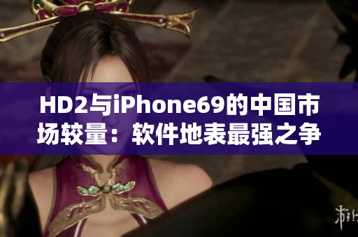 HD2与iPhone69的中国市场较量：软件地表最强之争